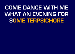 COME DANCE WITH ME
WHAT AN EVENING FOR
SOME TERPSICHORE