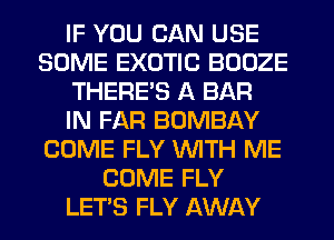 IF YOU CAN USE
SOME EXOTIC BOOZE
THERE'S A BAR
IN FAR BOMBAY
COME FLY WTH ME
COME FLY
LETS FLY AWAY