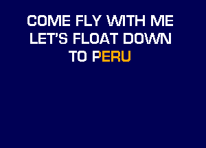 COME FLY WITH ME
LET'S FLOAT DOWN
TO PERU