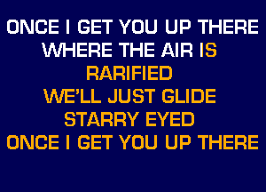 ONCE I GET YOU UP THERE
WHERE THE AIR IS
RARIFIED
WE'LL JUST GLIDE
STARRY EYED
ONCE I GET YOU UP THERE