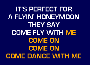 ITS PERFECT FOR
A FLYIN' HONEYMOON
THEY SAY
COME FLY WITH ME
COME ON
COME ON
COME DANCE WITH ME