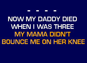 NOW MY DADDY DIED
WHEN I WAS THREE
MY MAMA DIDN'T
BOUNCE ME ON HER KNEE