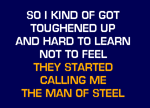 SO I KIND OF GOT
TOUGHENED UP
AND HARD TO LEARN
NOT TO FEEL
THEY STARTED
CALLING ME
THE MAN OF STEEL
