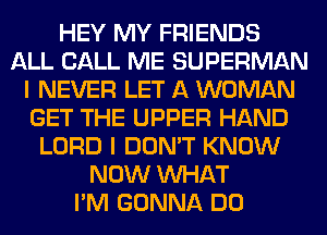 HEY MY FRIENDS
ALL CALL ME SUPERMAN
I NEVER LET A WOMAN
GET THE UPPER HAND
LORD I DON'T KNOW
NOW WHAT
I'M GONNA DO