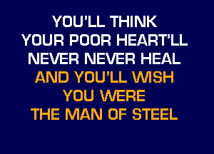 YOU'LL THINK
YOUR POOR HEART'LL
NEVER NEVER HEAL
AND YOU'LL WISH
YOU WERE
THE MAN OF STEEL