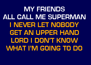 MY FRIENDS
ALL CALL ME SUPERMAN
I NEVER LET NOBODY
GET AN UPPER HAND
LORD I DON'T KNOW
WHAT I'M GOING TO DO