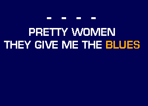 PRETTY WOMEN
THEY GIVE ME THE BLUES