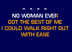 N0 WOMAN EVER
GOT THE BEST OF ME
I COULD WALK RIGHT OUT
WITH EASE