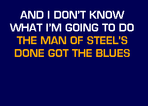 AND I DON'T KNOW
WHAT I'M GOING TO DO
THE MAN 0F STEEL'S
DONE GOT THE BLUES
