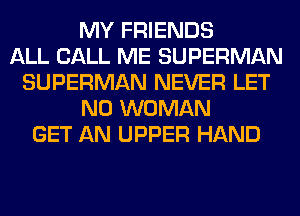 MY FRIENDS
ALL CALL ME SUPERMAN
SUPERMAN NEVER LET
N0 WOMAN
GET AN UPPER HAND