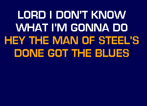 LORD I DON'T KNOW
WHAT I'M GONNA DO
HEY THE MAN 0F STEEL'S
DONE GOT THE BLUES