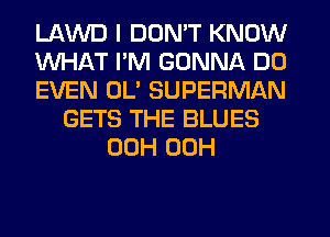 LAWD I DON'T KNOW
WHAT I'M GONNA DO
EVEN OL' SUPERMAN
GETS THE BLUES
00H 00H