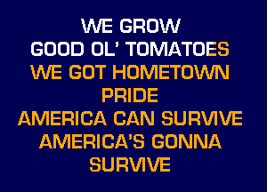 WE GROW
GOOD OL' TOMATOES
WE GOT HOMETOWN
PRIDE
AMERICA CAN SURVIVE
AMERICA'S GONNA
SURVIVE