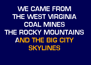 WE CAME FROM
THE WEST VIRGINIA
COAL MINES
THE ROCKY MOUNTAINS
AND THE BIG CITY
SKYLINES
