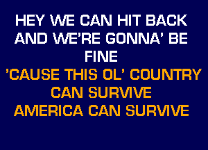 HEY WE CAN HIT BACK
AND WERE GONNA' BE
FINE
'CAUSE THIS OL' COUNTRY
CAN SURVIVE
AMERICA CAN SURVIVE