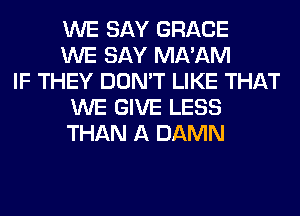 WE SAY GRACE
WE SAY MA'AM
IF THEY DON'T LIKE THAT
WE GIVE LESS
THAN A DAMN