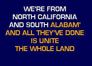 WERE FROM
NORTH CALIFORNIA
AND SOUTH ALABAM'
AND ALL THEY'VE DONE
IS UNITE
THE WHOLE LAND