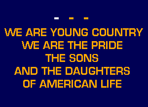 WE ARE YOUNG COUNTRY
WE ARE THE PRIDE
THE SONS
AND THE DAUGHTERS
OF AMERICAN LIFE