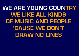 WE ARE YOUNG COUNTRY
WE LIKE ALL KINDS
OF MUSIC AND PEOPLE
'CAUSE WE DON'T
DRAW N0 LINES