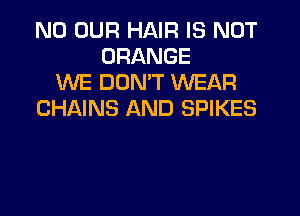 N0 OUR HAIR IS NOT
ORANGE
WE DON'T WEAR

CHAINS AND SPIKES