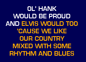 OL' HANK
WOULD BE PROUD
AND ELVIS WOULD T00
'CAUSE WE LIKE
OUR COUNTRY
MIXED WITH SOME
RHYTHM AND BLUES