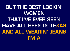 BUT THE BEST LOOKIN'
WOMEN
THAT I'VE EVER SEEN
HAVE ALL BEEN IN TEXAS
AND ALL WEARIM JEANS
I'M A