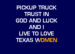 PICKUP TRUCK
TRUST IN
GOD AND LUCK
AND I

LIVE TO LOVE
TEXAS WOMEN