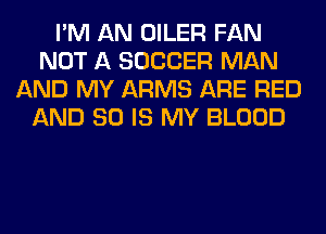 I'M AN OILER FAN
NOT A SOCCER MAN
AND MY ARMS ARE RED
AND 80 IS MY BLOOD