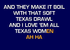 AND THEY MAKE IT BOIL
WITH THAT SOFT
TEXAS DRAWL
AND I LOVE 'EM ALL
TEXAS WOMEN
AH HA