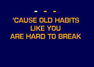 'CAUSE OLD HABITS
LIKE YOU

ARE HARD TO BREAK