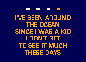 I'VE BEEN AROUND
THE OCEAN
SINCE I WAS A KID
I DON'T GET

TO SEE IT MUCH

THESE DAYS l