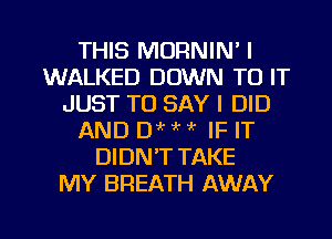 THIS MORNIN' I
WALKED DOWN TO IT
JUST TO SAY I DID
AND 0 4 ?k 1k IF IT
DIDN'T TAKE
MY BREATH AWAY

g