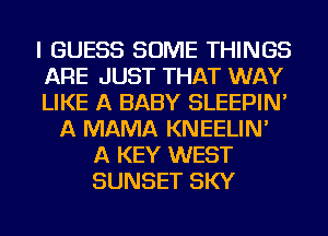 I GUESS SOME THINGS
ARE JUST THAT WAY
LIKE A BABY SLEEPIN'
A MAMA KNEELIN'
A KEY WEST
SUNSET SKY