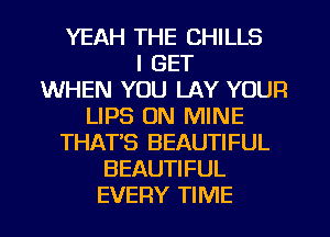 YEAH THE CHILLS
I GET
WHEN YOU LAY YOUR
LIPS ON MINE
THATS BEAUTIFUL
BEAUTIFUL
EVERY TIME