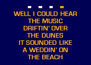 WELL I COULD HEAR
THE MUSIC
DRIFTIN' OVER
THE DUNES
IT SUUNDED LIKE
A WEDDIN' ON
THE BEACH