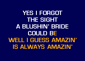 YES I FORGOT
THE SIGHT
A BLUSHIN' BRIDE
COULD BE
WELL I GUESS AMAZIN'
IS ALWAYS AMAZIN'