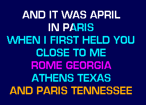 AND IT WAS APRIL
IN PARIS
WHEN I FIRST HELD YOU
CLOSE TO ME

ATHENS TEXAS
AND PARIS TENNESSEE