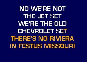ND WE'RE NOT
THE JET SET
WE'RE THE OLD
CHEVROLET SET
THERE'S N0 RIVIERA
IN FESTUS MISSOURI
