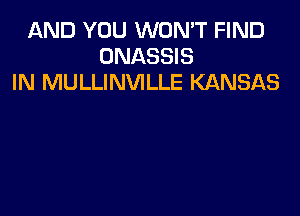 AND YOU WON'T FIND
ONASSIS
IN MULLINVILLE KANSAS
