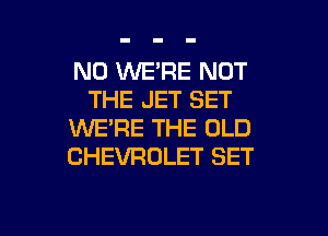 N0 WE'RE NOT
THE JET SET
WE'RE THE OLD
CHEVROLET SET

g