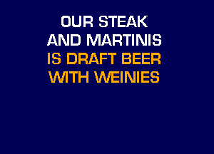 OUR STEAK
AND MARTINIS
IS DRAFT BEER

WITH 1WEINIES