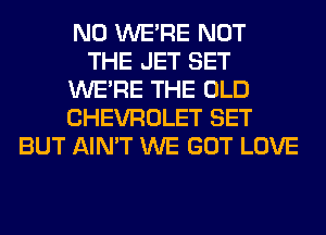 N0 WERE NOT
THE JET SET
WERE THE OLD
CHEVROLET SET
BUT AIN'T WE GOT LOVE