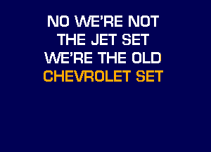 N0 WE'RE NOT
THE JET SET
1U'VE'FIE THE OLD
CHEVROLET SET

g