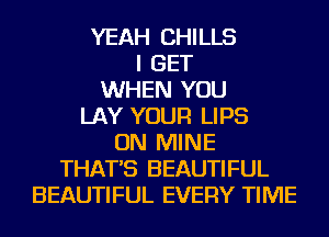 YEAH CHILLS
I GET
WHEN YOU
LAY YOUR LIPS
ON MINE
THAT'S BEAUTIFUL
BEAUTIFUL EVERY TIME