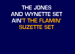 THE JONES
AND WYNETI'E SET
AIN'T THE FLAMIM

SUZETI'E SET