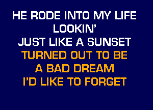 HE RUDE INTO MY LIFE
LOOKIN'

JUST LIKE A SUNSET
TURNED OUT TO BE
A BAD DREAM
I'D LIKE TO FORGET