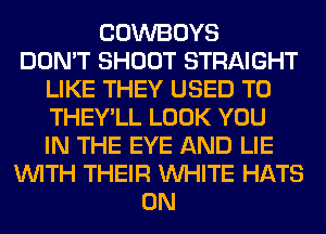 COWBOYS
DON'T SHOOT STRAIGHT
LIKE THEY USED TO
THEY'LL LOOK YOU
IN THE EYE AND LIE
WITH THEIR WHITE HATS
0N