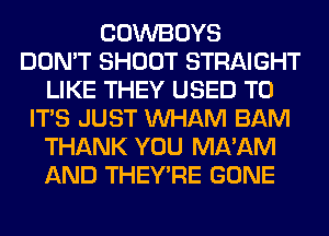 COWBOYS
DON'T SHOOT STRAIGHT
LIKE THEY USED TO
ITS JUST MIHAM BAM
THANK YOU MA'AM
AND THEY'RE GONE