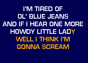 I'M TIRED OF
OL' BLUE JEANS
AND IF I HEAR ONE MORE
HOWDY LITI'LE LADY
WELL I THINK I'M
GONNA SCREAM