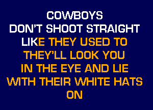 COWBOYS
DON'T SHOOT STRAIGHT
LIKE THEY USED TO
THEY'LL LOOK YOU
IN THE EYE AND LIE
WITH THEIR WHITE HATS
0N